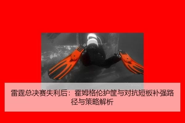 雷霆总决赛失利后：霍姆格伦护筐与对抗短板补强路径与策略解析
