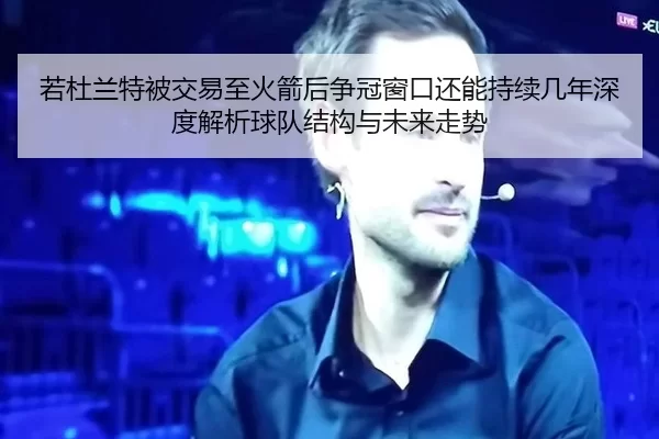 若杜兰特被交易至火箭后争冠窗口还能持续几年深度解析球队结构与未来走势