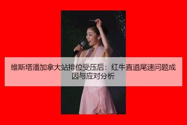 维斯塔潘加拿大站排位受压后：红牛直道尾速问题成因与应对分析