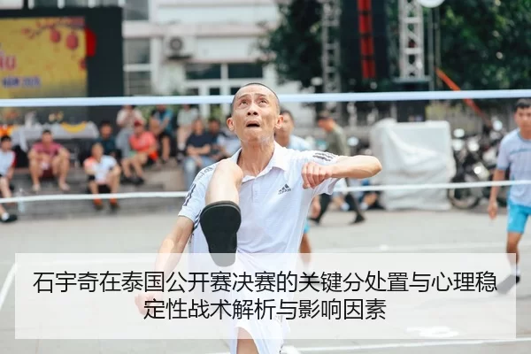 石宇奇在泰国公开赛决赛的关键分处置与心理稳定性战术解析与影响因素