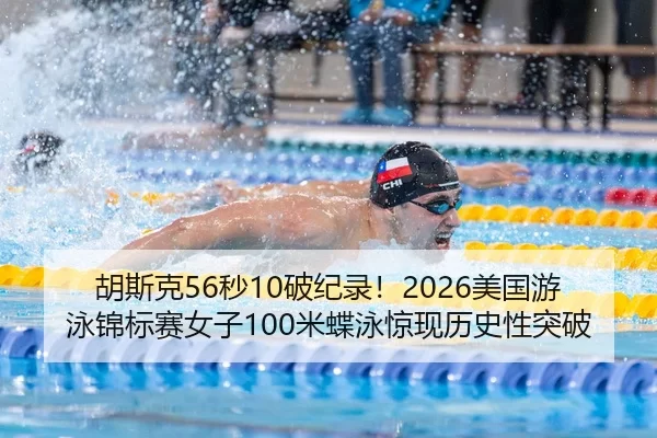 胡斯克56秒10破纪录！2026美国游泳锦标赛女子100米蝶泳惊现历史性突破