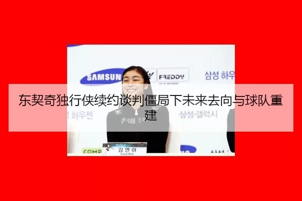 东契奇独行侠续约谈判僵局下未来去向与球队重建