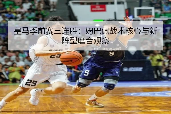 皇马季前赛三连胜：姆巴佩战术核心与新阵型磨合观察